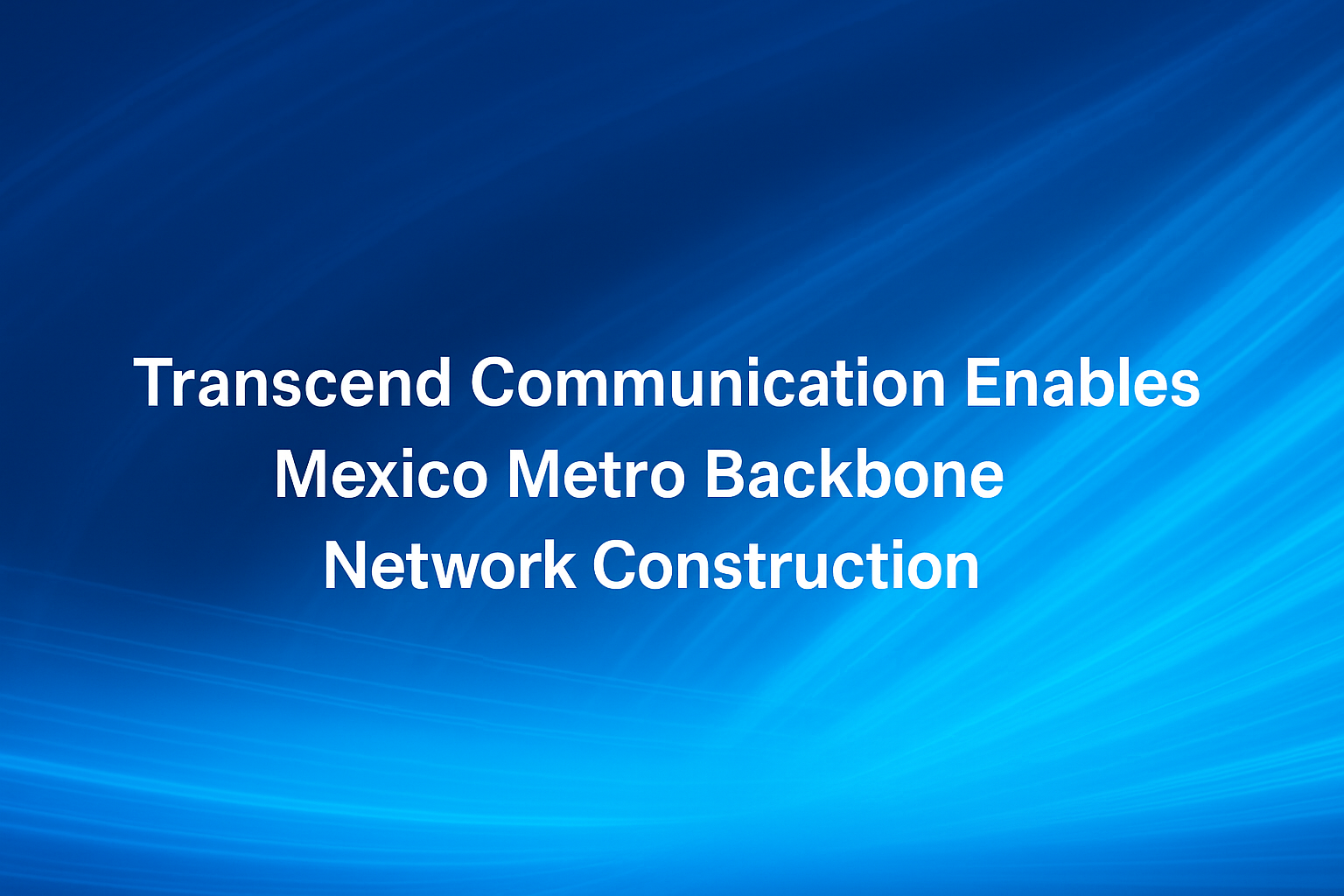 Transcend Communication Enables Mexico Metro Backbone Network Construction.